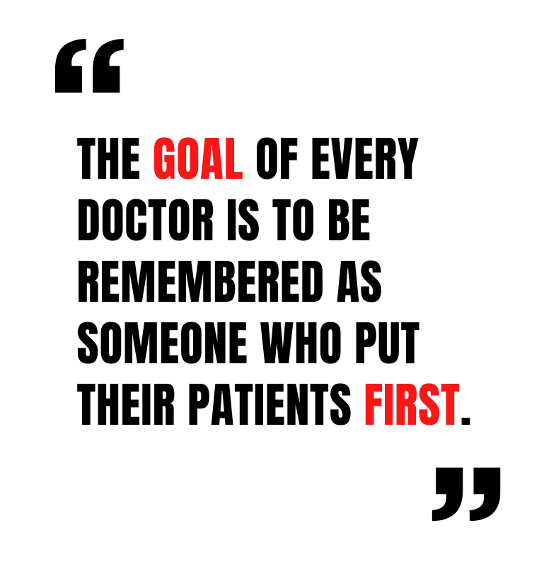 The goal of every doctor is to be remembered as someone who put their patients first
