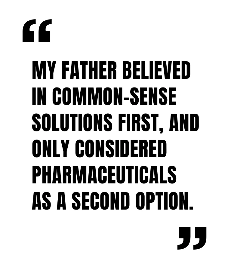 My father believed in common-sense solutions first, and only considered pharmaceuticals as a second option.