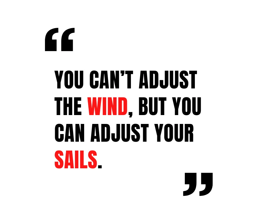 You can’t adjust the wind, but you can adjust your sails.