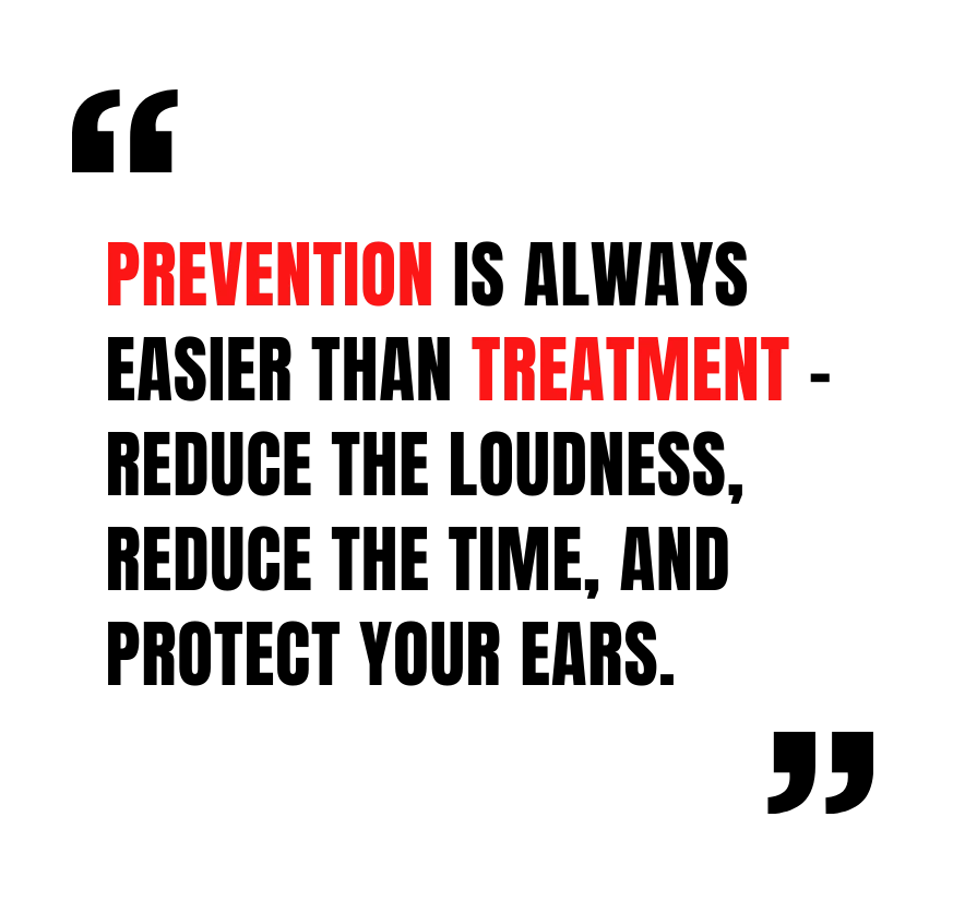Prevention is always easier than treatment - reduce the loudness, reduce the time, and protect your ears.